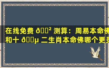 在线免费 🌲 测算：周易本命佛和十 🌵 二生肖本命佛哪个更灵验